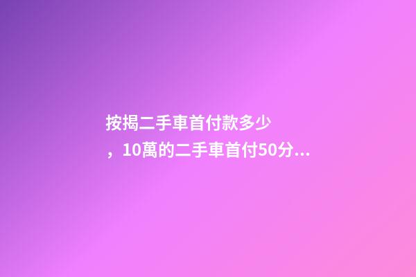 按揭二手車首付款多少，10萬的二手車首付50分36期每月還多少